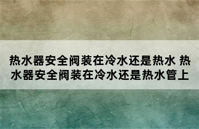 热水器安全阀装在冷水还是热水 热水器安全阀装在冷水还是热水管上